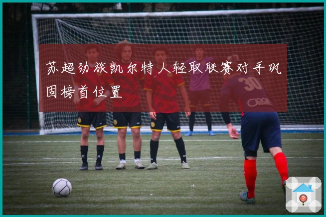 苏超劲旅凯尔特人轻取联赛对手巩固榜首位置