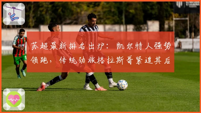 苏超最新排名出炉：凯尔特人强势领跑，传统劲旅格拉斯哥紧追其后