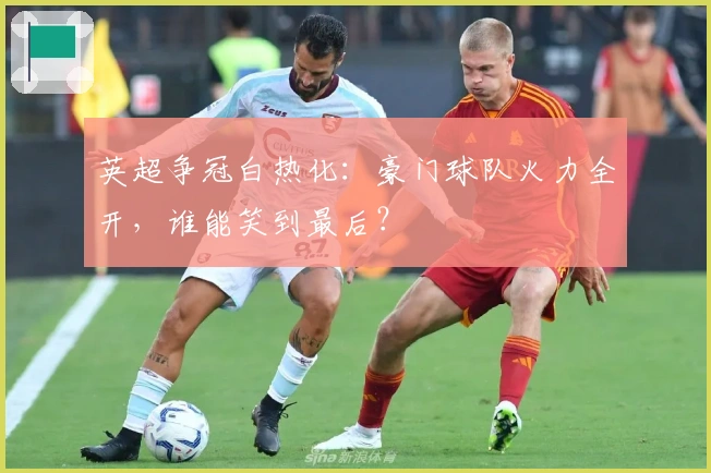 英超争冠白热化：豪门球队火力全开，谁能笑到最后？