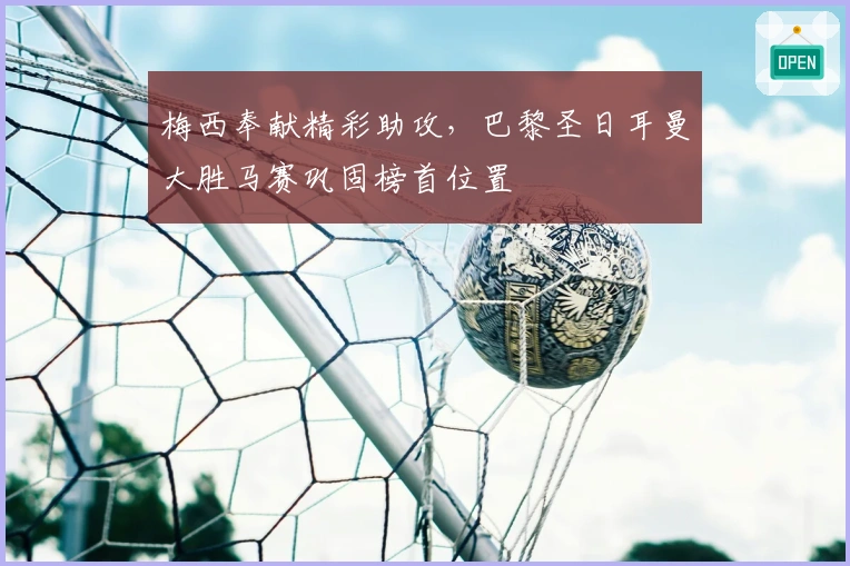 梅西奉献精彩助攻，巴黎圣日耳曼大胜马赛巩固榜首位置