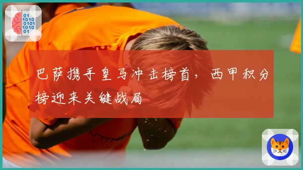 巴萨携手皇马冲击榜首，西甲积分榜迎来关键战局