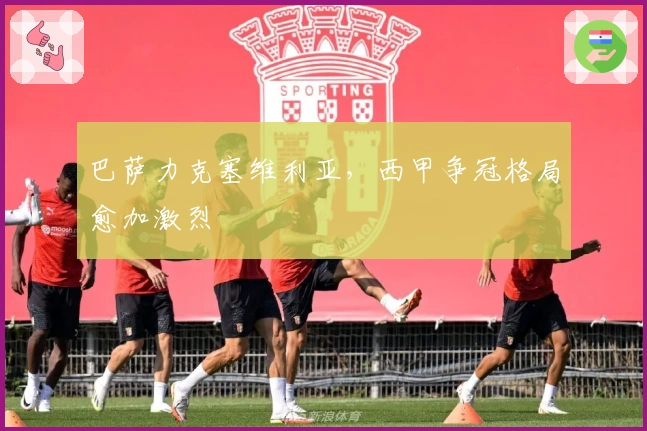 巴萨力克塞维利亚，西甲争冠格局愈加激烈