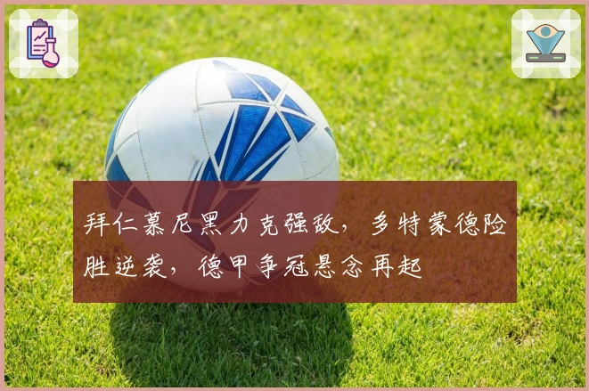 拜仁慕尼黑力克强敌，多特蒙德险胜逆袭，德甲争冠悬念再起