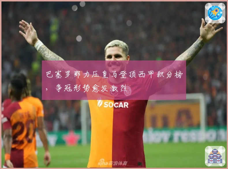 巴塞罗那力压皇马登顶西甲积分榜，争冠形势愈发激烈