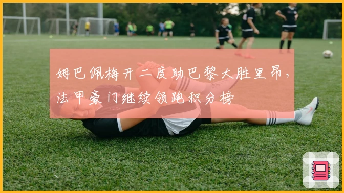 姆巴佩梅开二度助巴黎大胜里昂，法甲豪门继续领跑积分榜