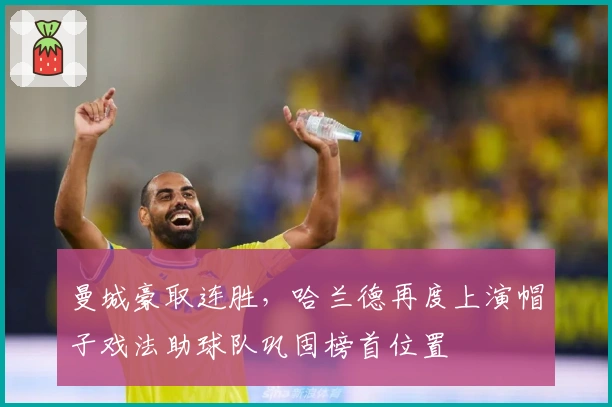 曼城豪取连胜，哈兰德再度上演帽子戏法助球队巩固榜首位置