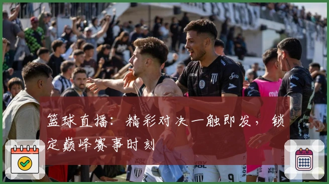 篮球直播：精彩对决一触即发，锁定巅峰赛事时刻