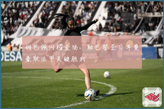 姆巴佩闪耀全场，助巴黎圣日耳曼豪取法甲关键胜利