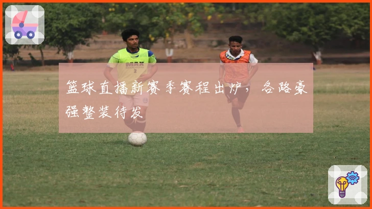 篮球直播新赛季赛程出炉，各路豪强整装待发