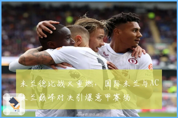 米兰德比战火重燃，国际米兰与AC米兰巅峰对决引爆意甲赛场