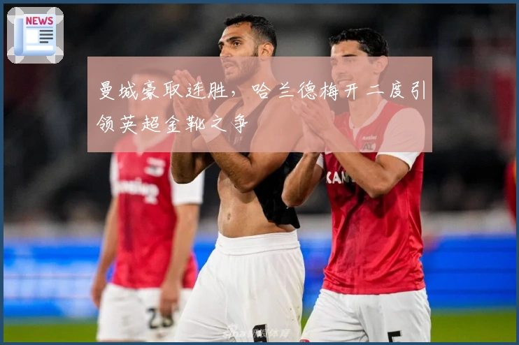 曼城豪取连胜,哈兰德梅开二度引领英超金靴之争