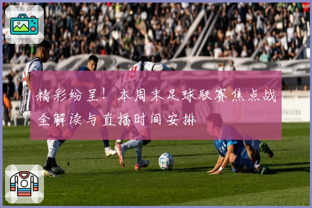 精彩纷呈！本周末足球联赛焦点战全解读与直播时间安排