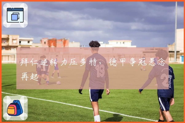 拜仁逆转力压多特，德甲争冠悬念再起