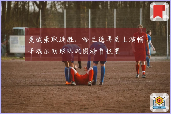 曼城豪取连胜，哈兰德再度上演帽子戏法助球队巩固榜首位置