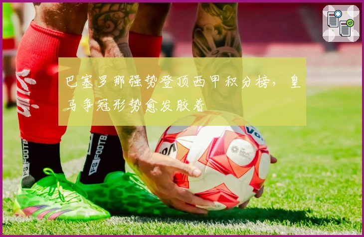 巴塞罗那强势登顶西甲积分榜，皇马争冠形势愈发胶着