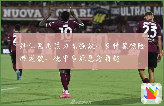 拜仁慕尼黑力克强敌，多特蒙德险胜逆袭，德甲争冠悬念再起