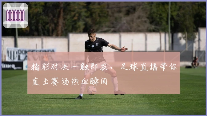 精彩对决一触即发，足球直播带你直击赛场热血瞬间