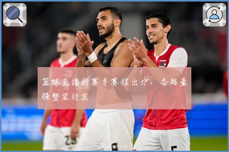 篮球直播新赛季赛程出炉，各路豪强整装待发