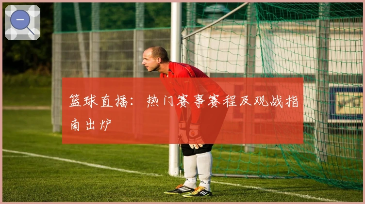 篮球直播：热门赛事赛程及观战指南出炉